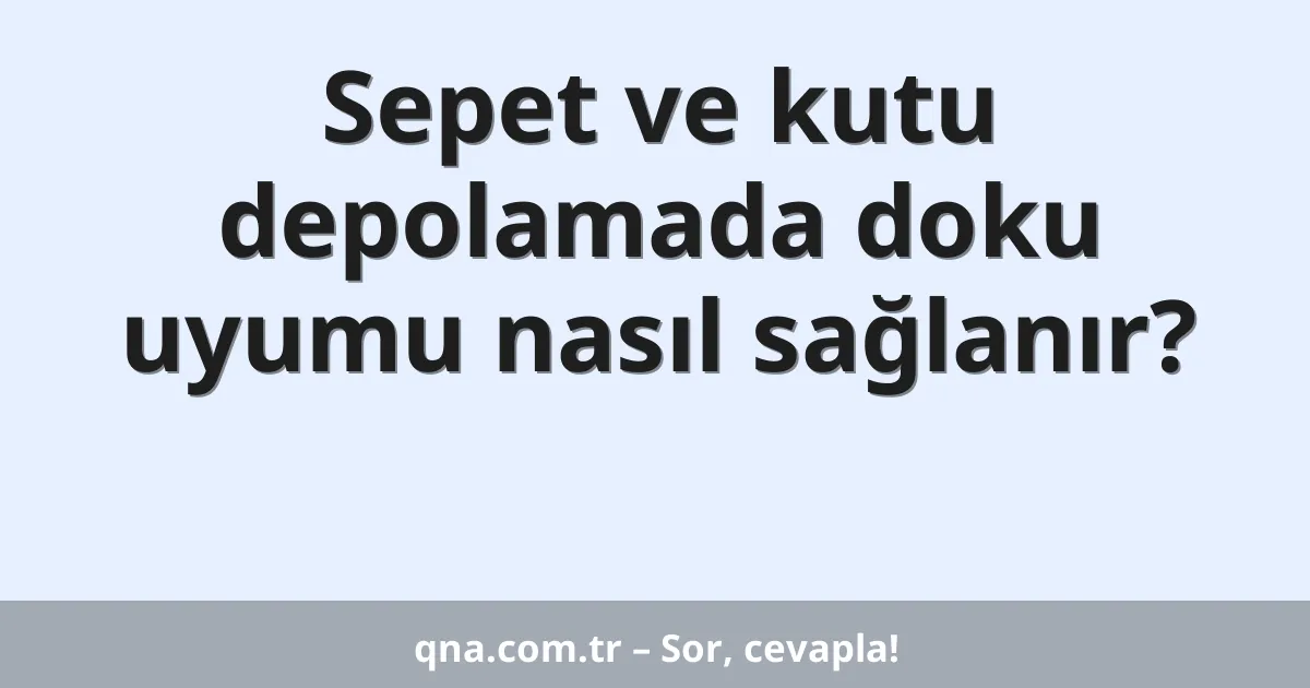 Sepet ve kutu depolamada doku uyumu nasıl sağlanır?