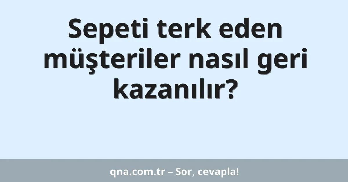 Sepeti terk eden müşteriler nasıl geri kazanılır?