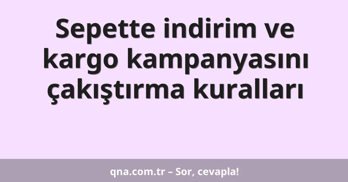 Sepette indirim ve kargo kampanyasını çakıştırma kuralları