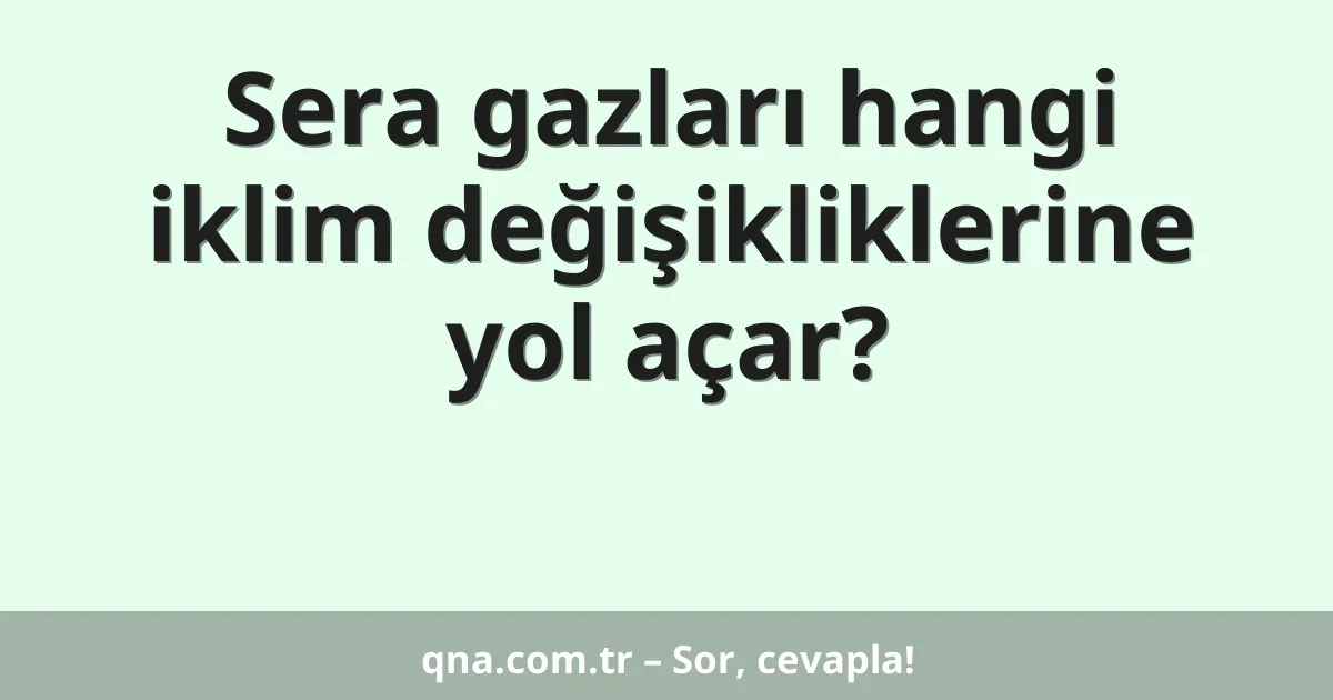 Sera gazları hangi iklim değişikliklerine yol açar?