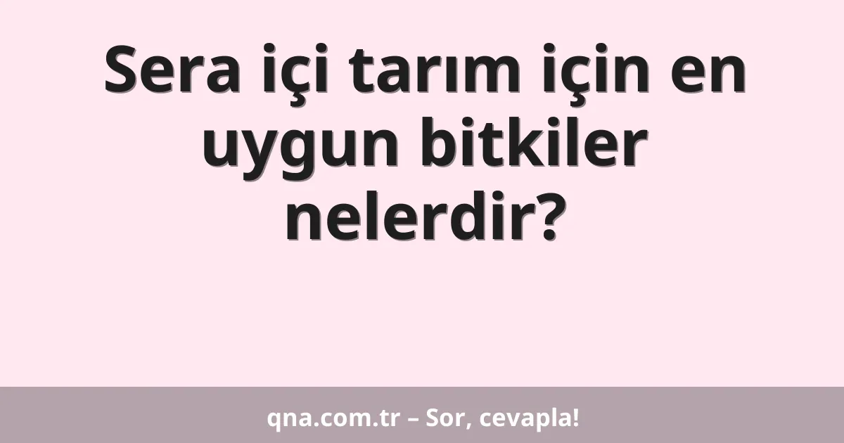 Sera içi tarım için en uygun bitkiler nelerdir?