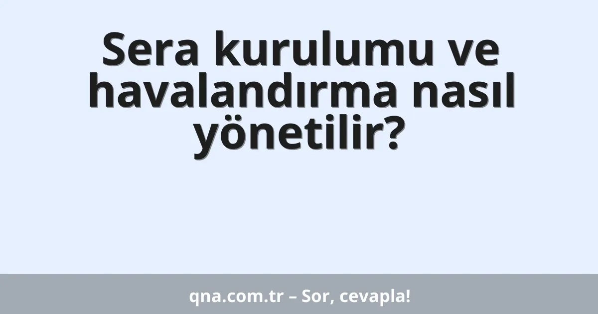 Sera kurulumu ve havalandırma nasıl yönetilir?