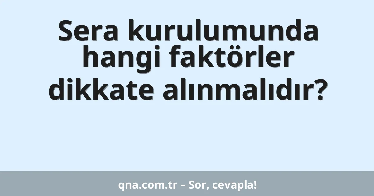 Sera kurulumunda hangi faktörler dikkate alınmalıdır?