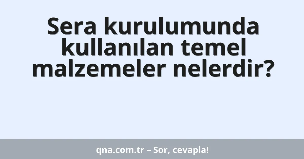 Sera kurulumunda kullanılan temel malzemeler nelerdir?