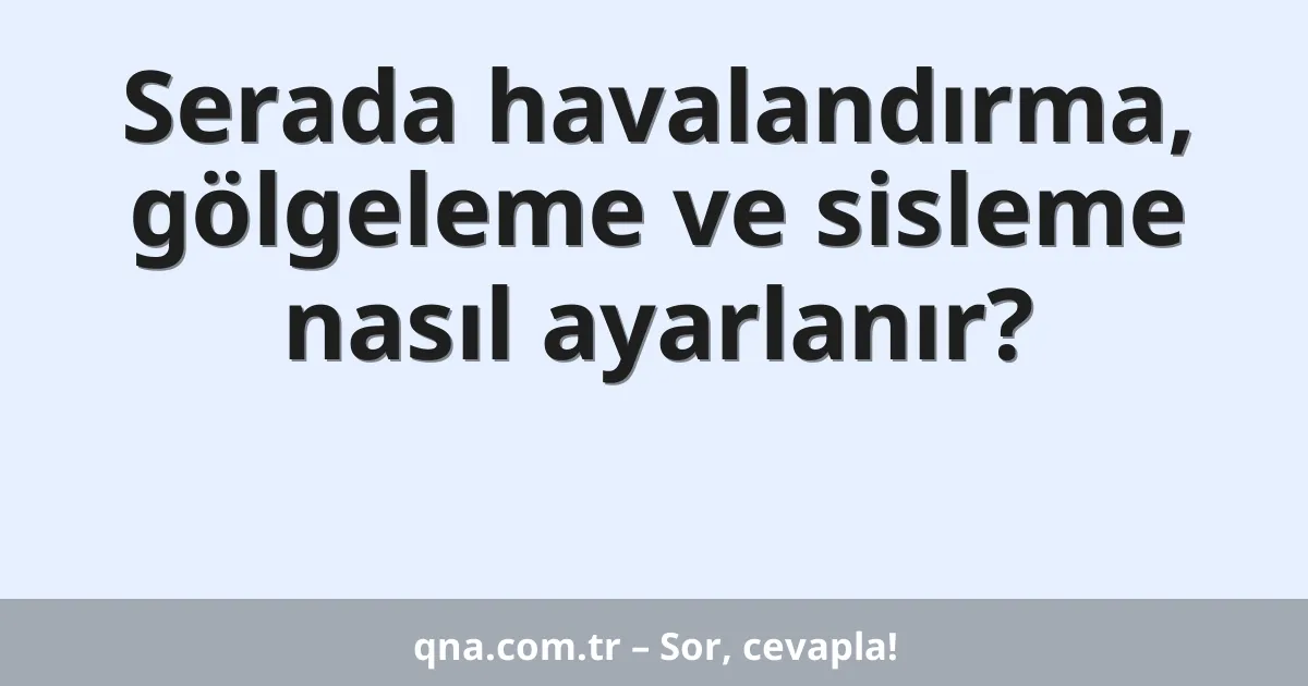 Serada havalandırma, gölgeleme ve sisleme nasıl ayarlanır?