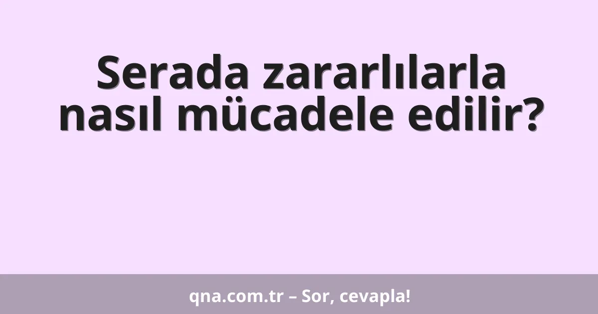 Serada zararlılarla nasıl mücadele edilir?