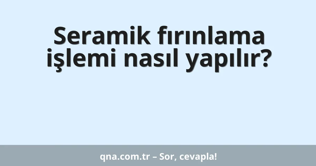 Seramik fırınlama işlemi nasıl yapılır?