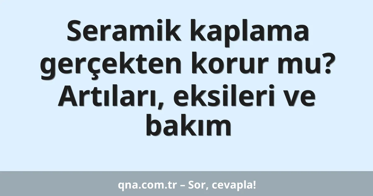 Seramik kaplama gerçekten korur mu? Artıları, eksileri ve bakım