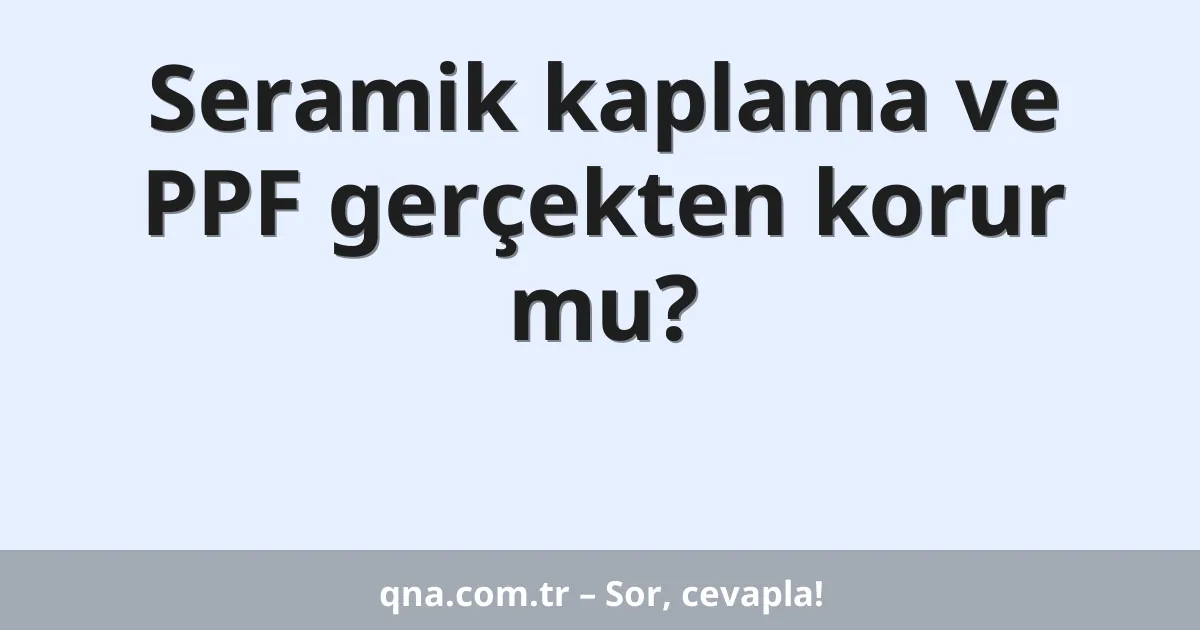 Seramik kaplama ve PPF gerçekten korur mu?