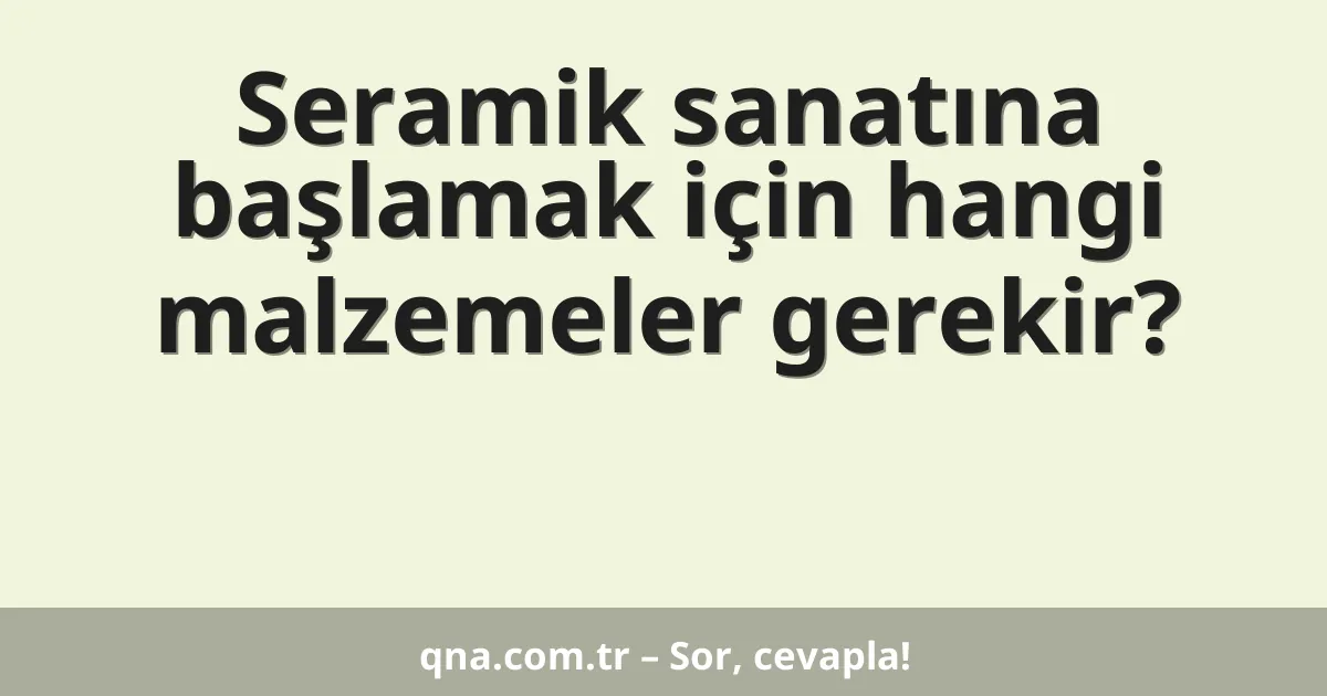 Seramik sanatına başlamak için hangi malzemeler gerekir?