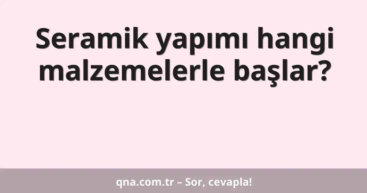 Seramik yapımı hangi malzemelerle başlar?