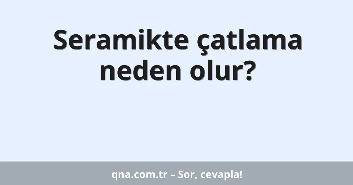 Seramikte çatlama neden olur?