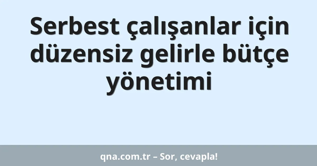 Serbest çalışanlar için düzensiz gelirle bütçe yönetimi