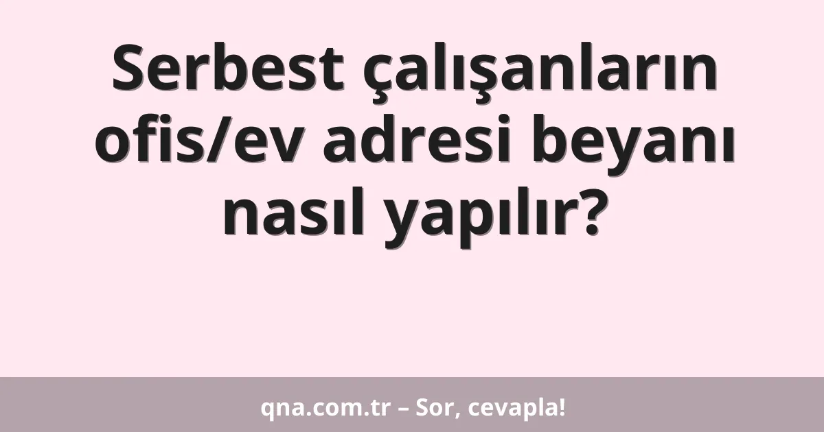 Serbest çalışanların ofis/ev adresi beyanı nasıl yapılır?