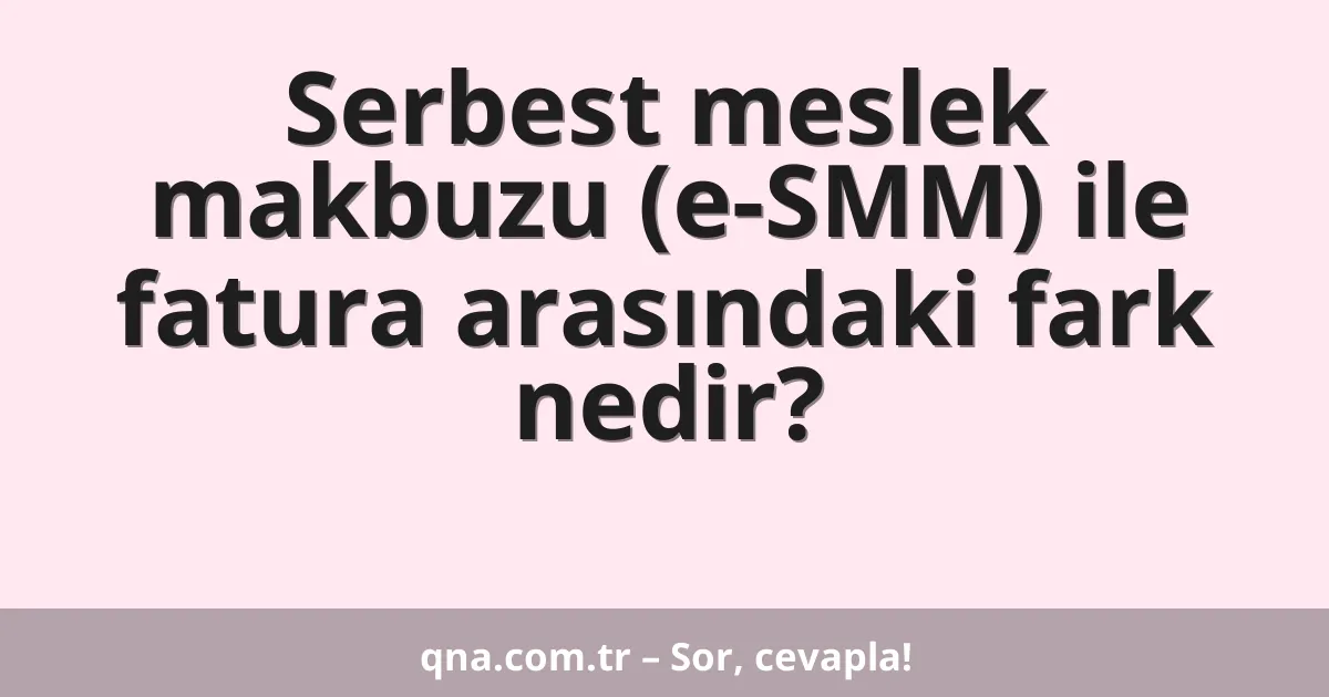 Serbest meslek makbuzu (e-SMM) ile fatura arasındaki fark nedir?
