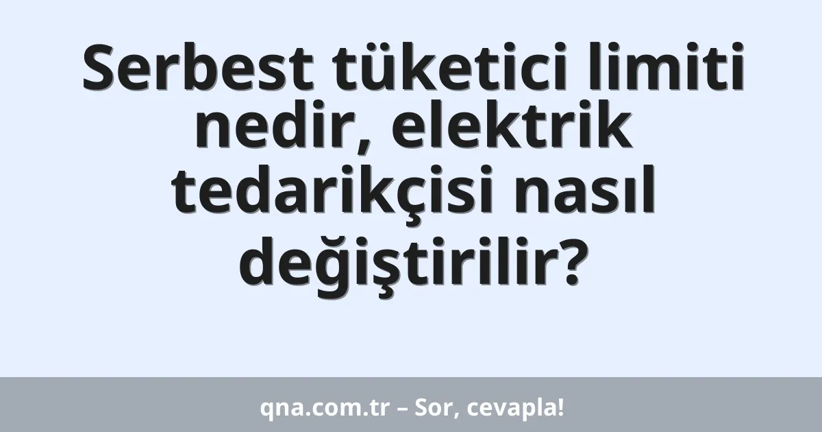 Serbest tüketici limiti nedir, elektrik tedarikçisi nasıl değiştirilir?