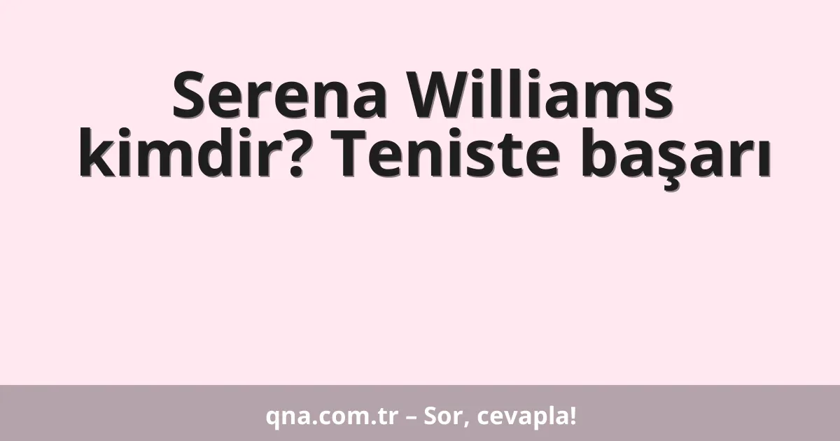 Serena Williams kimdir? Teniste başarı