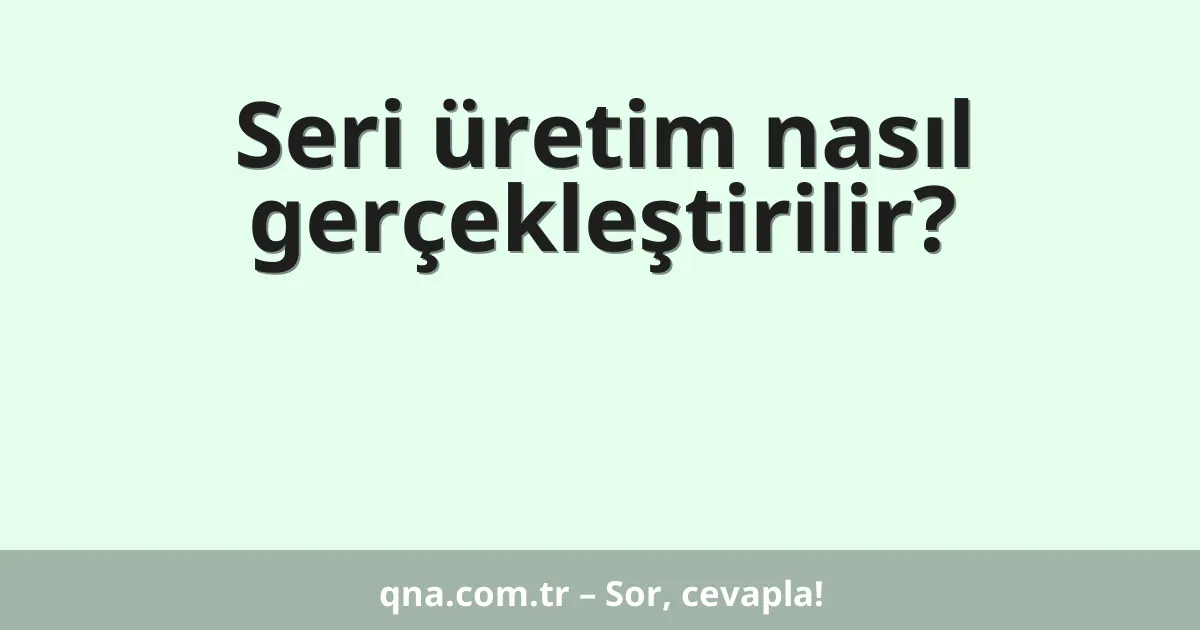 Seri üretim nasıl gerçekleştirilir?