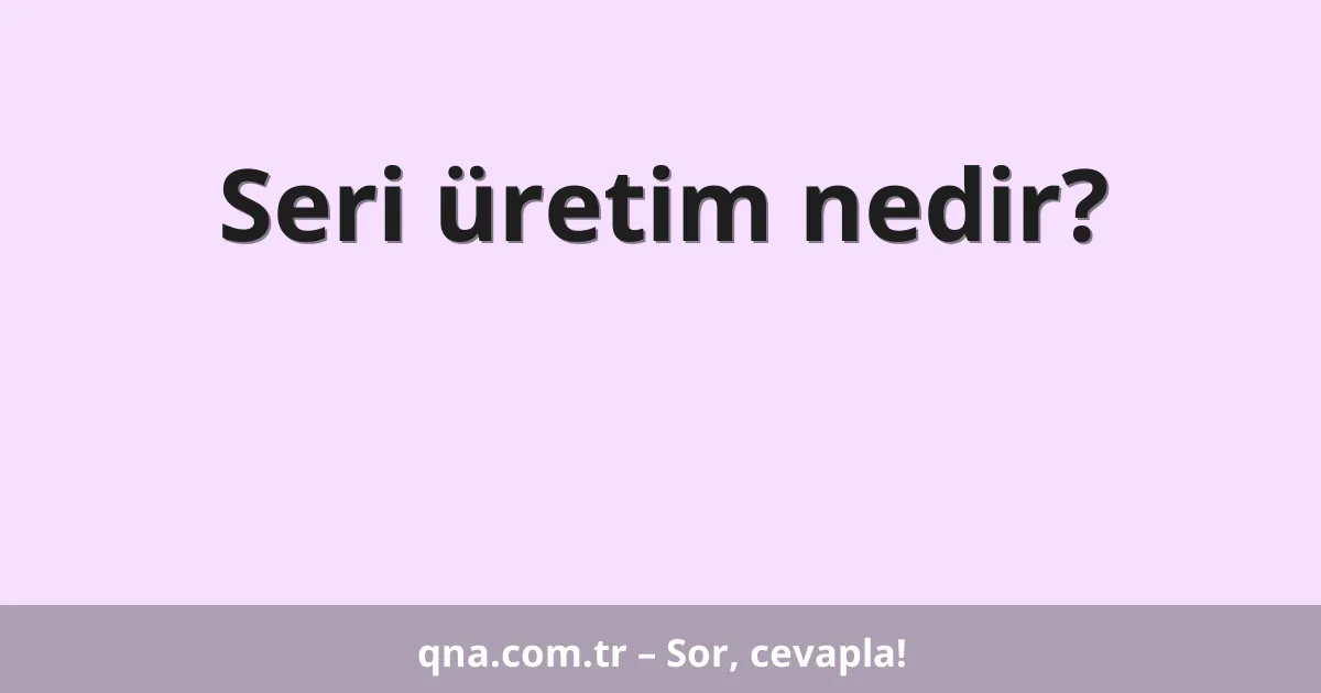 Seri üretim nedir?