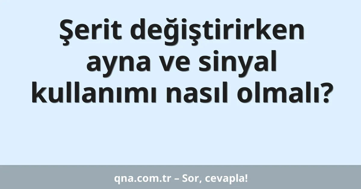 Şerit değiştirirken ayna ve sinyal kullanımı nasıl olmalı?