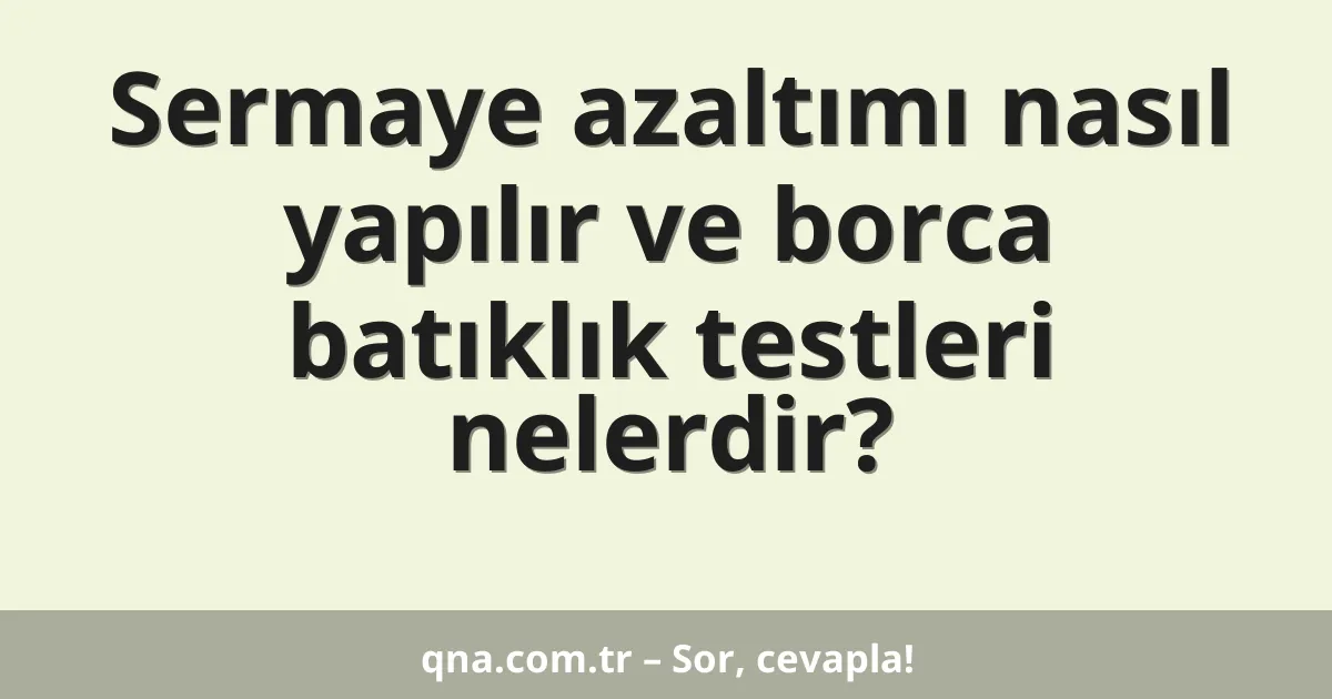Sermaye azaltımı nasıl yapılır ve borca batıklık testleri nelerdir?