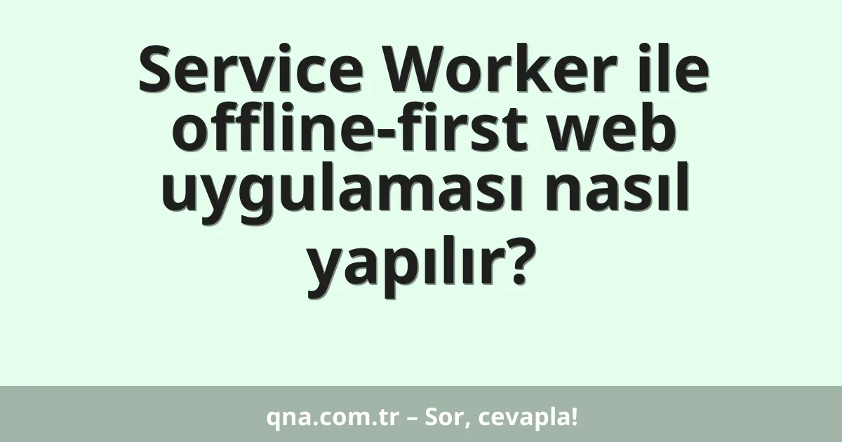 Service Worker ile offline-first web uygulaması nasıl yapılır?