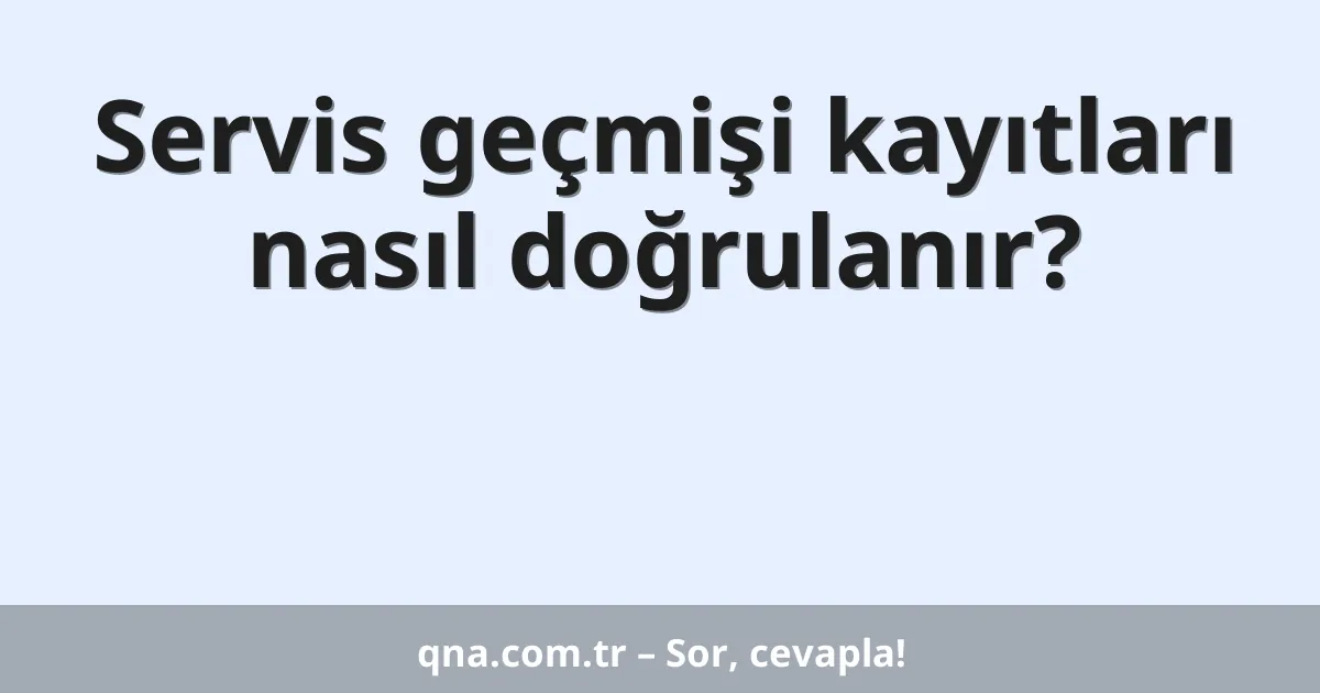 Servis geçmişi kayıtları nasıl doğrulanır?