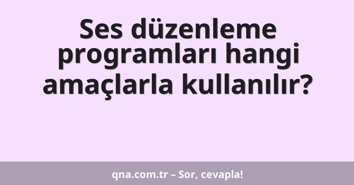 Ses düzenleme programları hangi amaçlarla kullanılır?