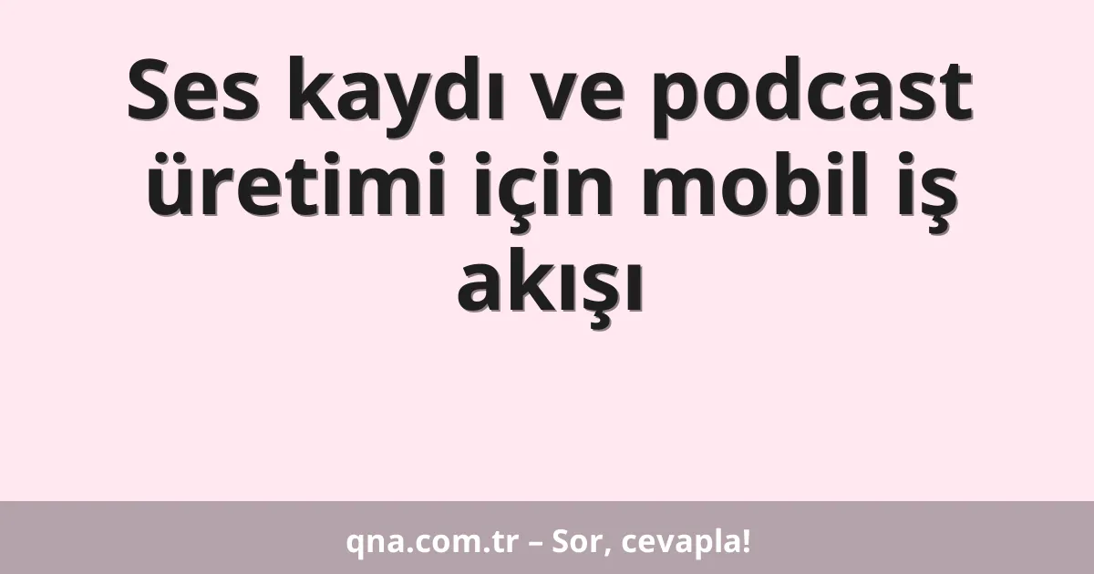 Ses kaydı ve podcast üretimi için mobil iş akışı