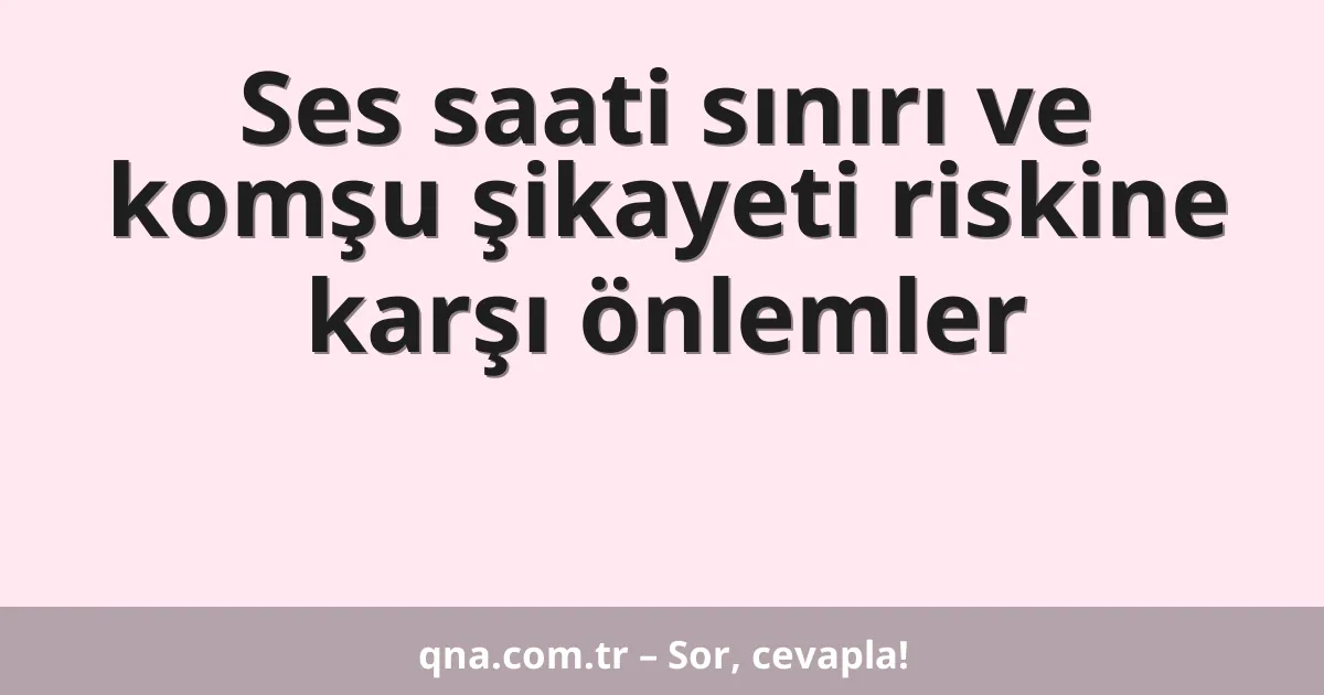 Ses saati sınırı ve komşu şikayeti riskine karşı önlemler