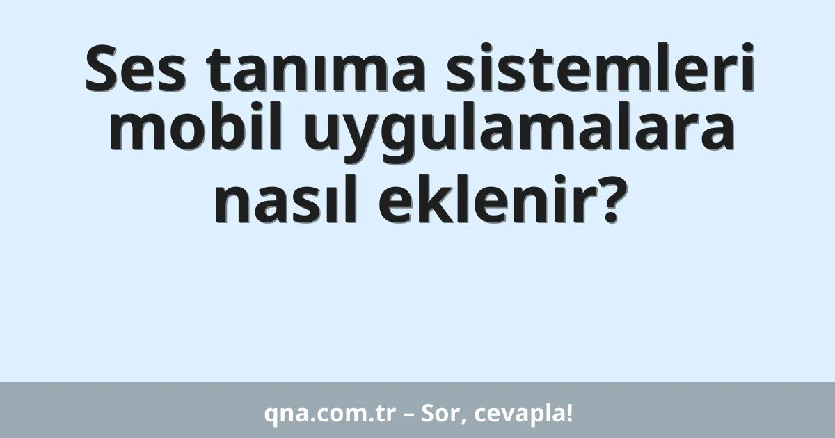 Ses tanıma sistemleri mobil uygulamalara nasıl eklenir?