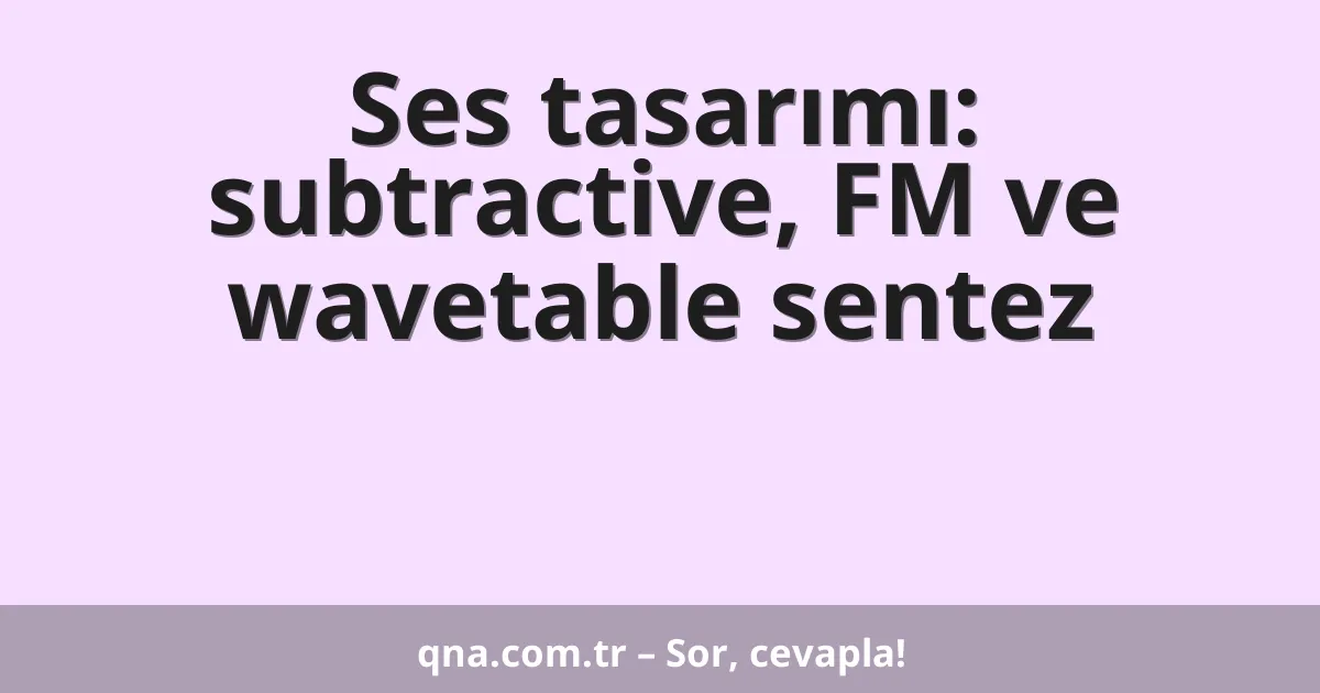 Ses tasarımı: subtractive, FM ve wavetable sentez