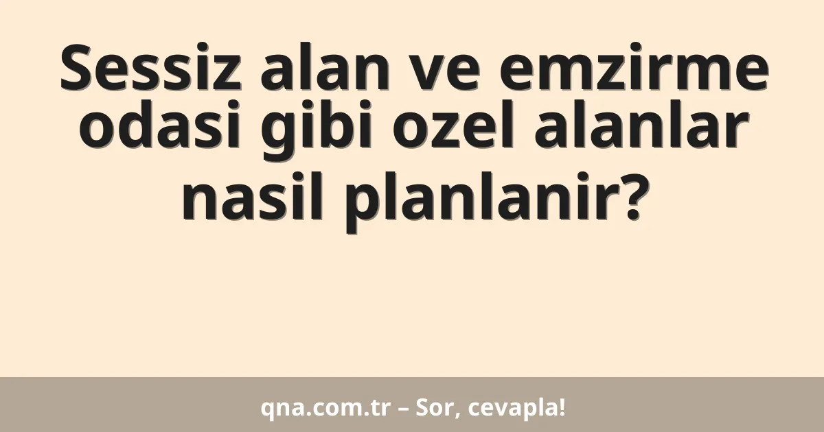 Sessiz alan ve emzirme odasi gibi ozel alanlar nasil planlanir?