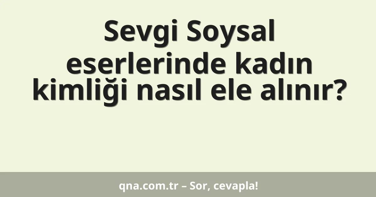 Sevgi Soysal eserlerinde kadın kimliği nasıl ele alınır?