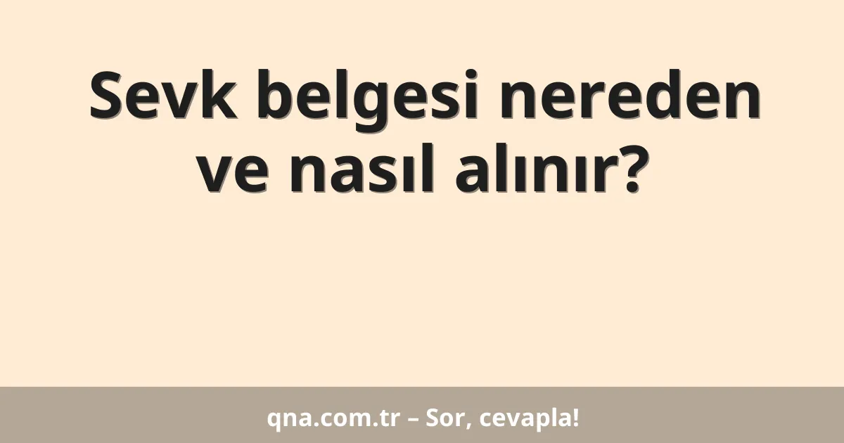 Sevk belgesi nereden ve nasıl alınır?