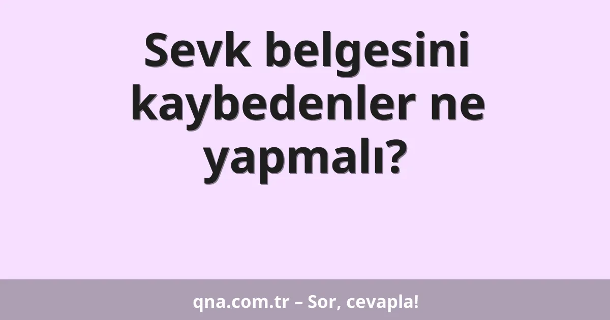 Sevk belgesini kaybedenler ne yapmalı?