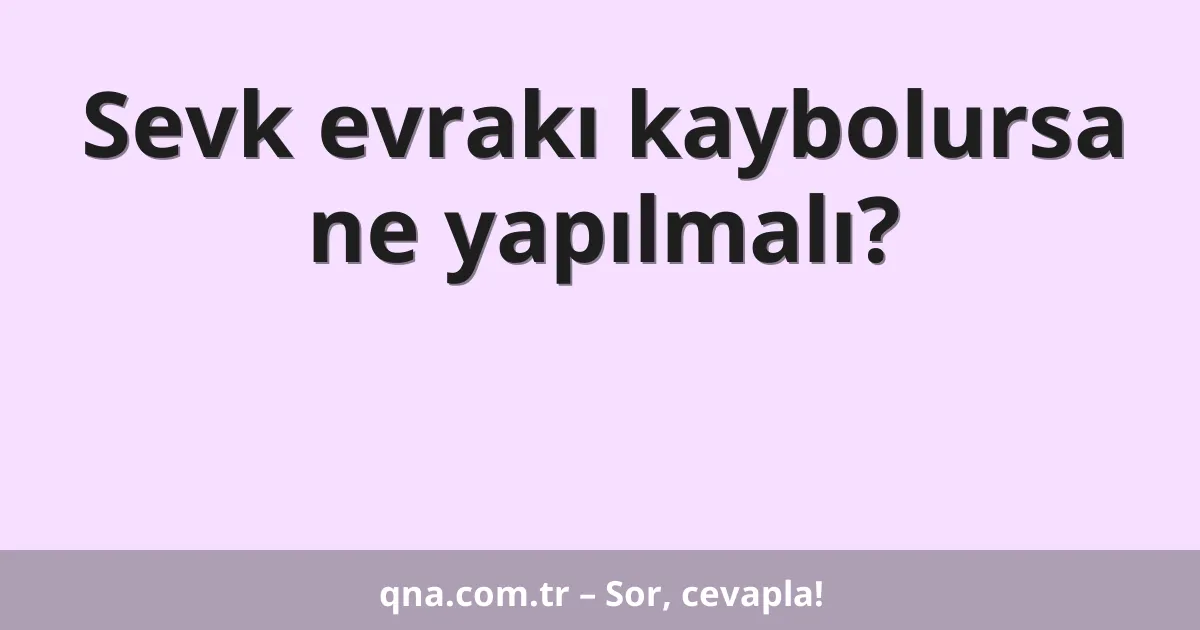 Sevk evrakı kaybolursa ne yapılmalı?