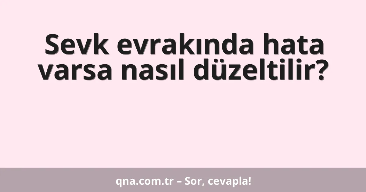 Sevk evrakında hata varsa nasıl düzeltilir?