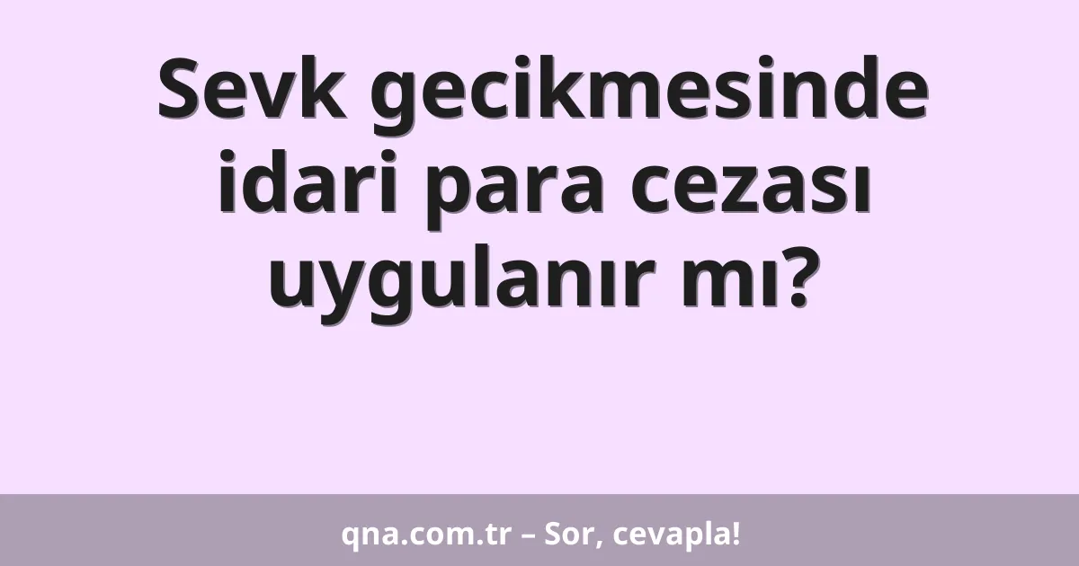 Sevk gecikmesinde idari para cezası uygulanır mı?