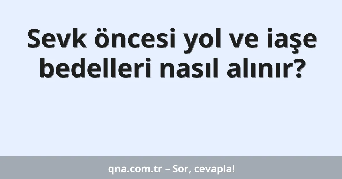 Sevk öncesi yol ve iaşe bedelleri nasıl alınır?