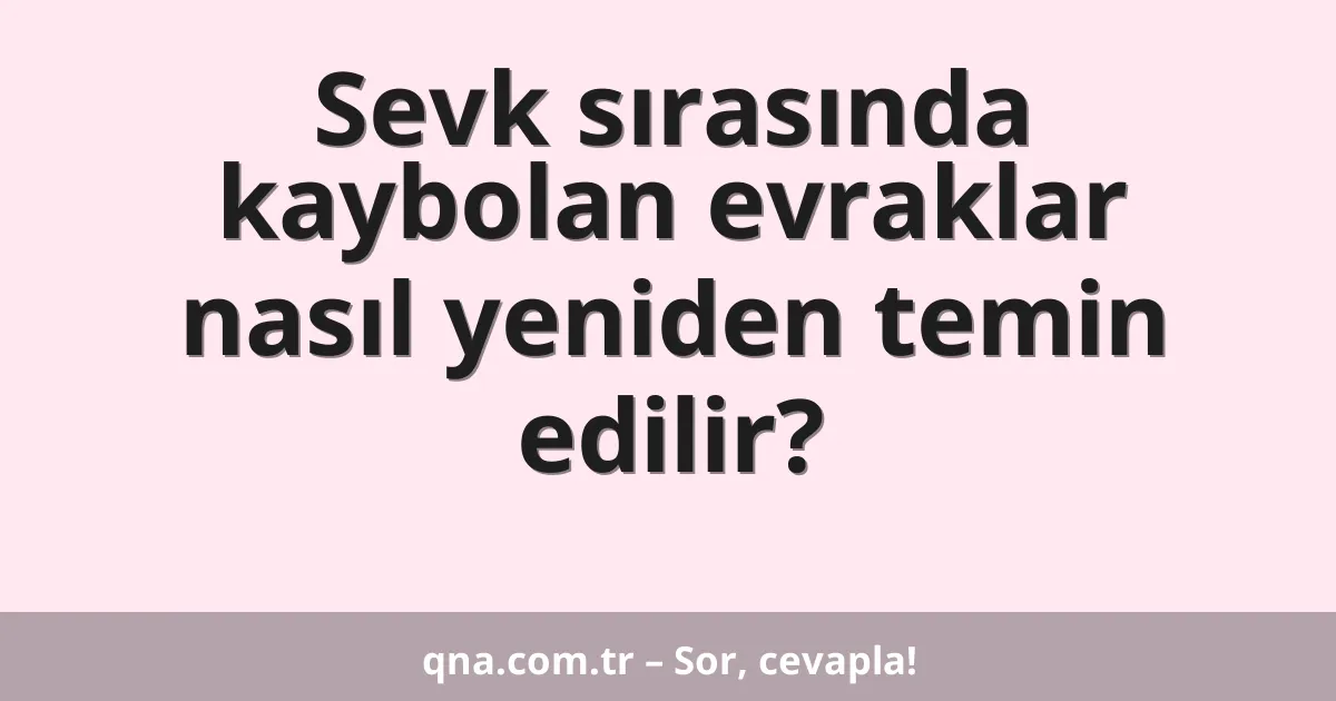 Sevk sırasında kaybolan evraklar nasıl yeniden temin edilir?