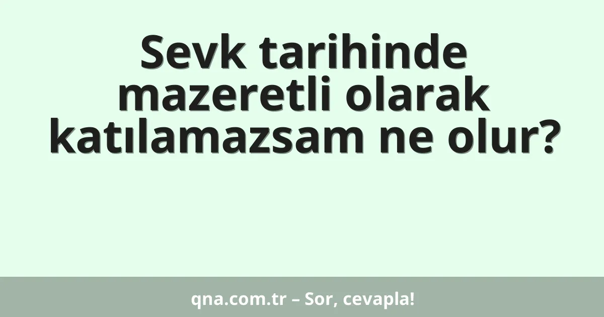 Sevk tarihinde mazeretli olarak katılamazsam ne olur?