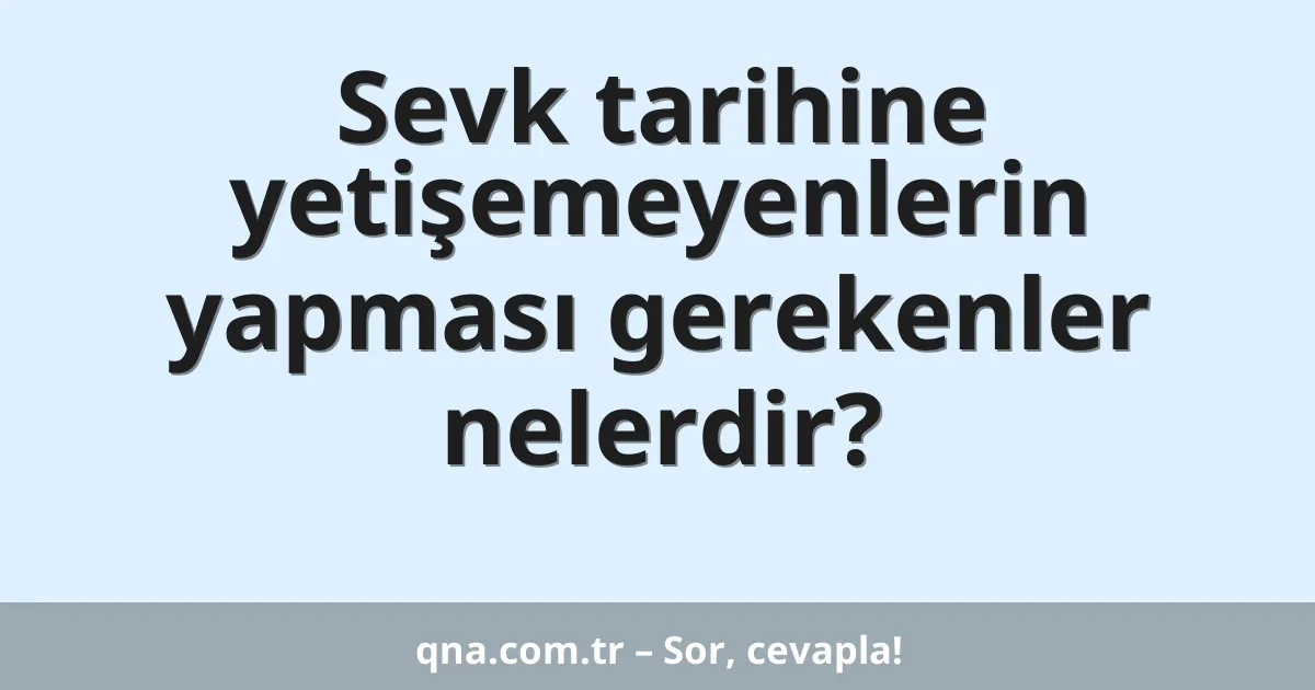 Sevk tarihine yetişemeyenlerin yapması gerekenler nelerdir?