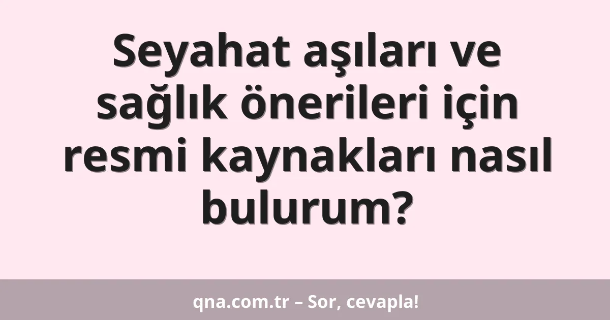 Seyahat aşıları ve sağlık önerileri için resmi kaynakları nasıl bulurum?