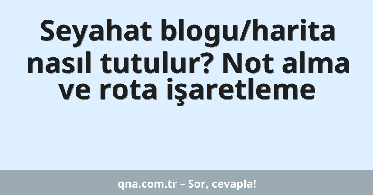 Seyahat blogu/harita nasıl tutulur? Not alma ve rota işaretleme