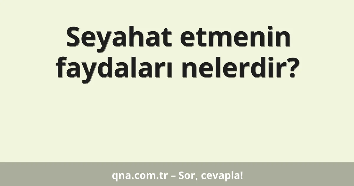 Seyahat etmenin faydaları nelerdir?