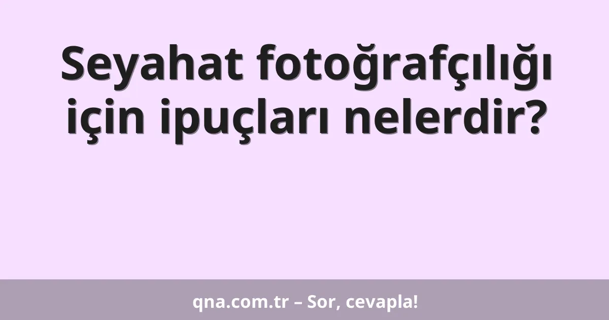 Seyahat fotoğrafçılığı için ipuçları nelerdir?
