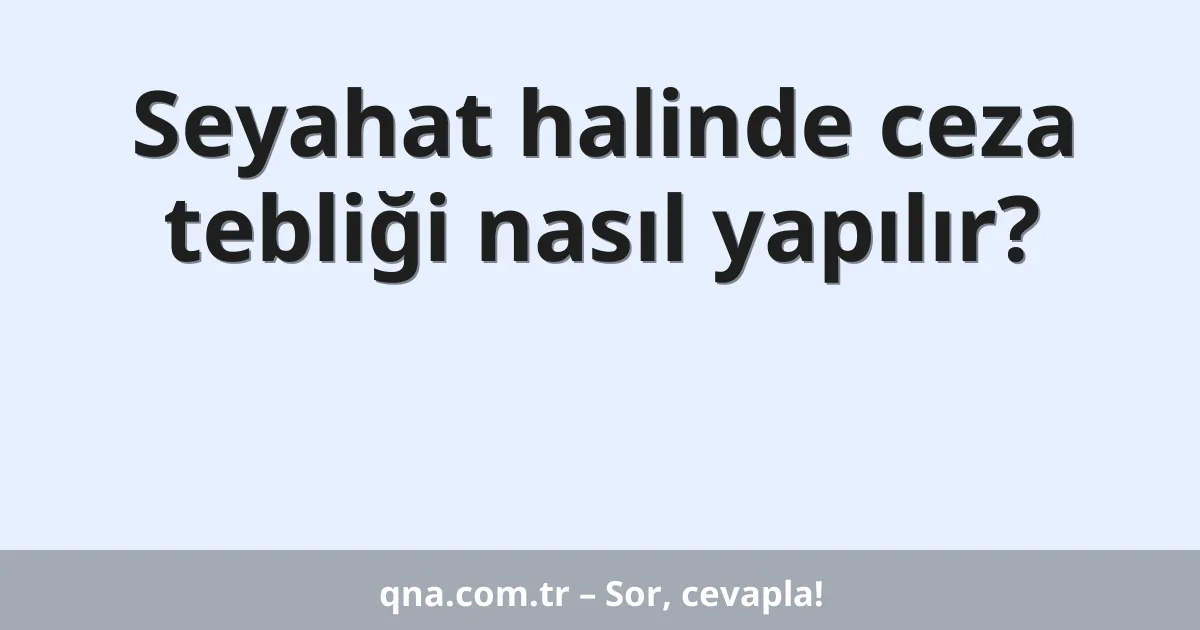 Seyahat halinde ceza tebliği nasıl yapılır?