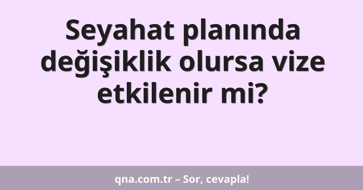 Seyahat planında değişiklik olursa vize etkilenir mi?