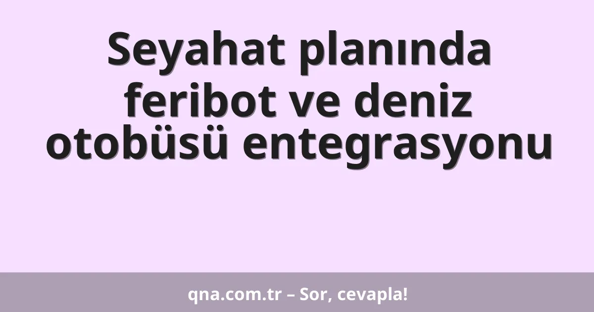 Seyahat planında feribot ve deniz otobüsü entegrasyonu